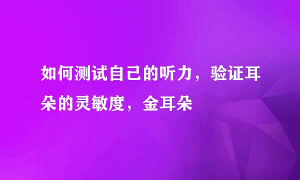 如何测试自己的听力，验证耳朵的灵敏度，金耳朵