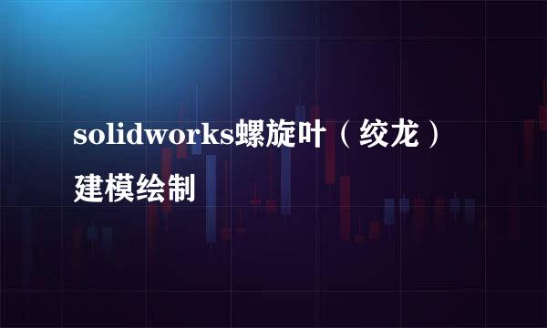 solidworks螺旋叶(绞龙)建模绘制