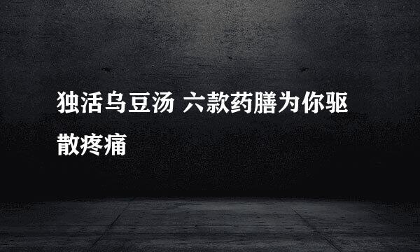 独活乌豆汤 六款药膳为你驱散疼痛