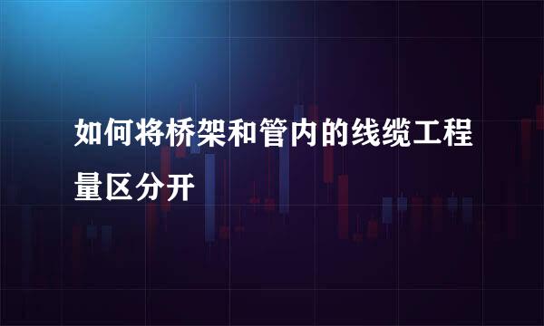 如何将桥架和管内的线缆工程量区分开