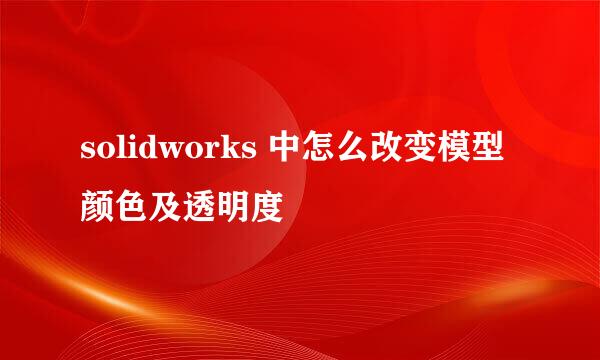 solidworks 中怎么改变模型颜色及透明度