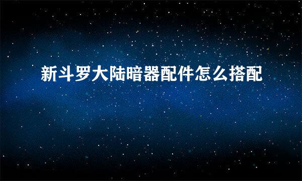 新斗罗大陆暗器配件怎么搭配