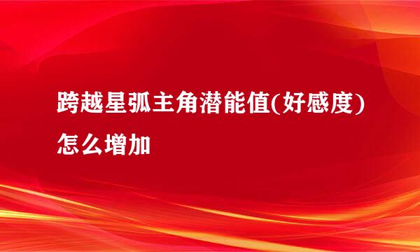 跨越星弧主角潜能值(好感度)怎么增加