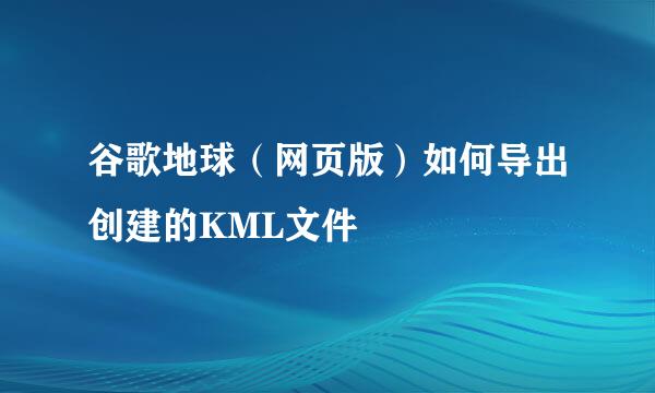 谷歌地球（网页版）如何导出创建的KML文件