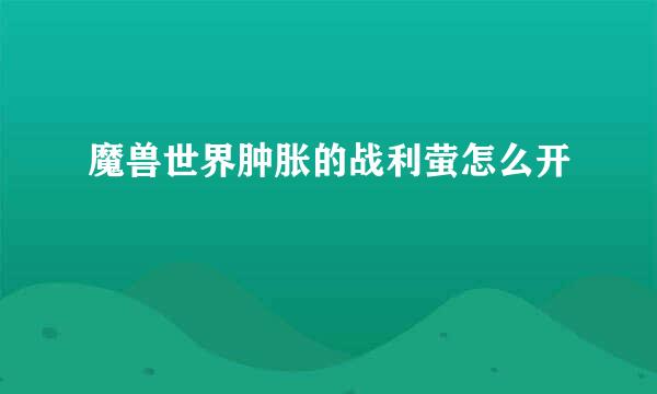 魔兽世界肿胀的战利萤怎么开