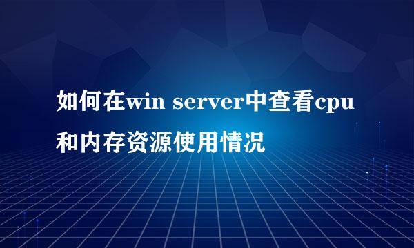如何在win server中查看cpu和内存资源使用情况