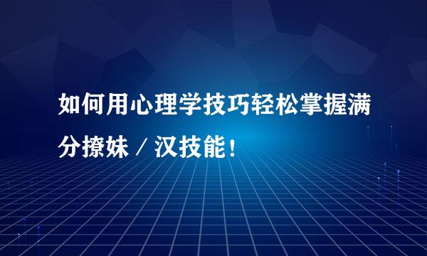 如何用心理学技巧轻松掌握满分撩妹／汉技能！