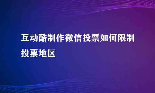 互动酷制作微信投票如何限制投票地区