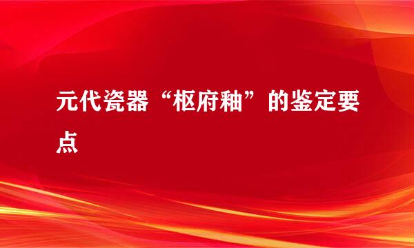 元代瓷器“枢府釉”的鉴定要点