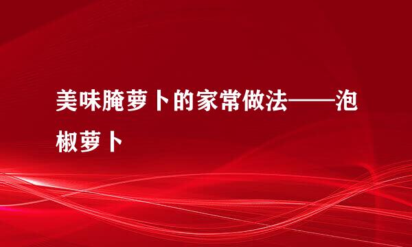 美味腌萝卜的家常做法——泡椒萝卜