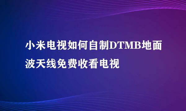 小米电视如何自制DTMB地面波天线免费收看电视