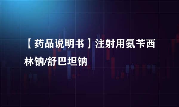 【药品说明书】注射用氨苄西林钠/舒巴坦钠