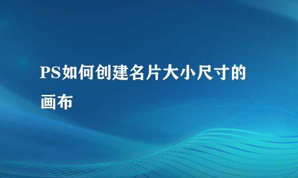 PS如何创建名片大小尺寸的画布
