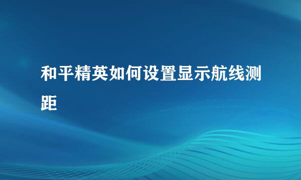 和平精英如何设置显示航线测距