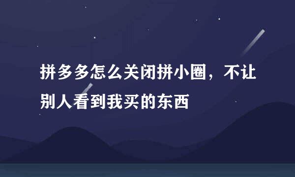 拼多多怎么关闭拼小圈，不让别人看到我买的东西