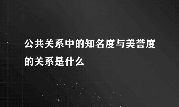 公共关系中的知名度与美誉度的关系是什么
