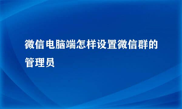 微信电脑端怎样设置微信群的管理员