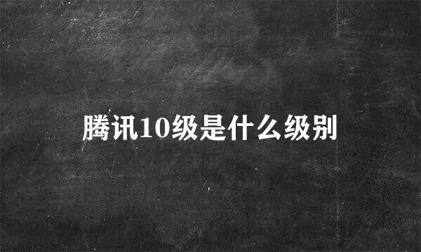 腾讯10级是什么级别