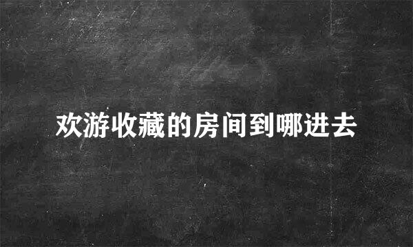 欢游收藏的房间到哪进去