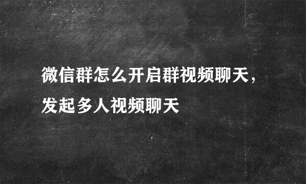 微信群怎么开启群视频聊天，发起多人视频聊天