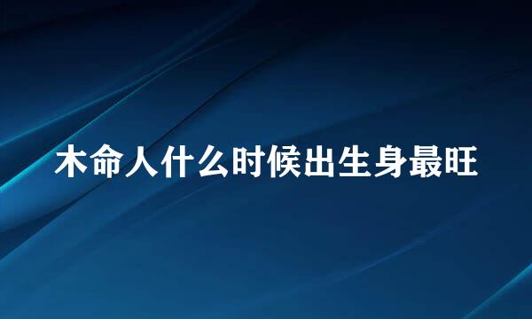 木命人什么时候出生身最旺