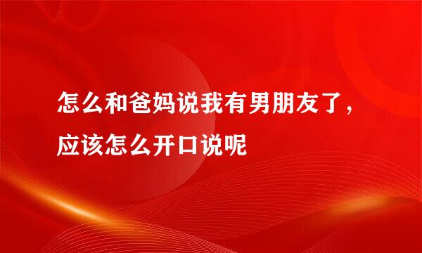 怎么和爸妈说我有男朋友了，应该怎么开口说呢