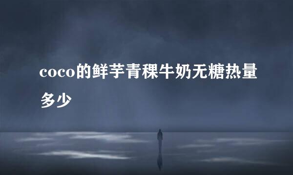 coco的鲜芋青稞牛奶无糖热量多少