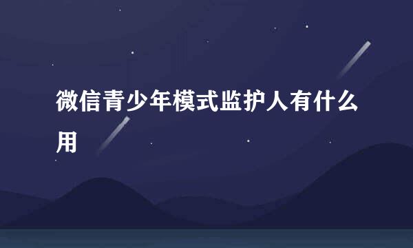 微信青少年模式监护人有什么用