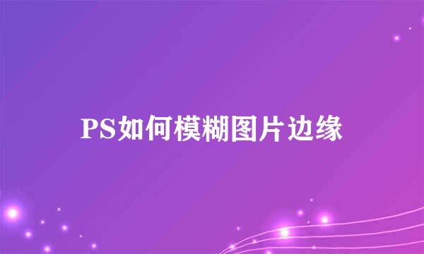 PS如何模糊图片边缘
