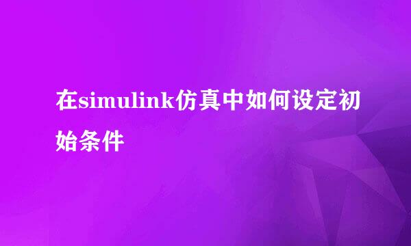在simulink仿真中如何设定初始条件