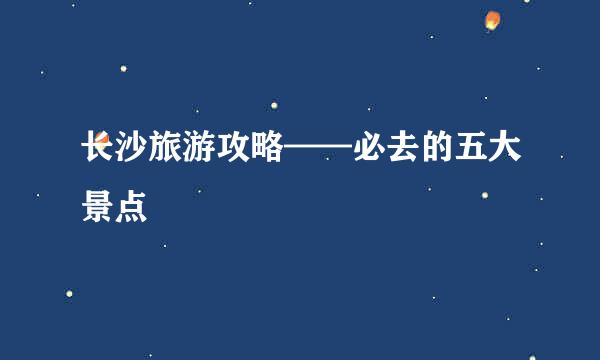 长沙旅游攻略——必去的五大景点