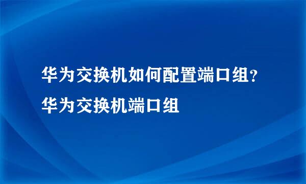 华为交换机如何配置端口组？华为交换机端口组