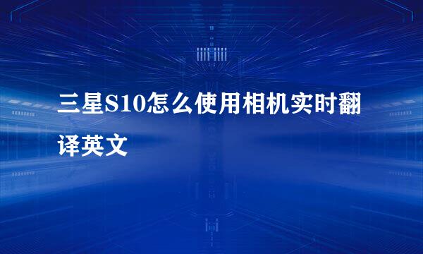 三星S10怎么使用相机实时翻译英文