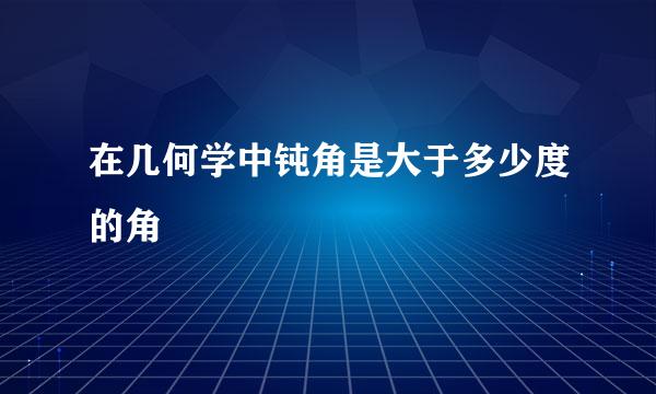 在几何学中钝角是大于多少度的角