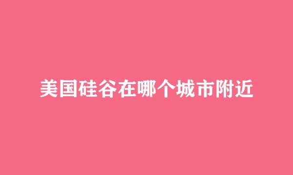 美国硅谷在哪个城市附近