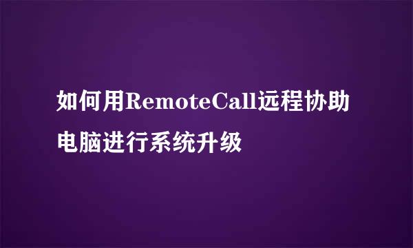 如何用RemoteCall远程协助电脑进行系统升级