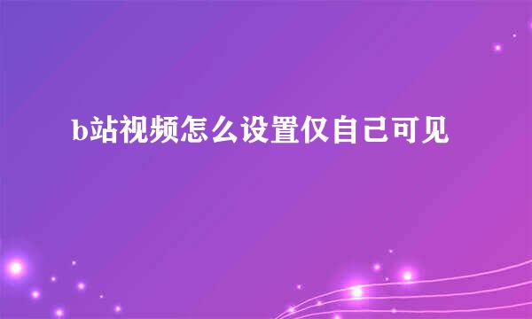b站视频怎么设置仅自己可见