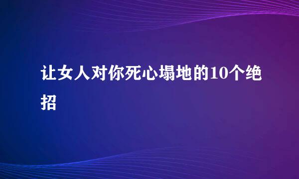 让女人对你死心塌地的10个绝招