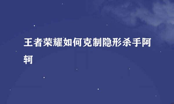 王者荣耀如何克制隐形杀手阿轲