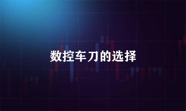 数控车刀的选择