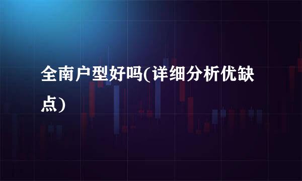全南户型好吗(详细分析优缺点)