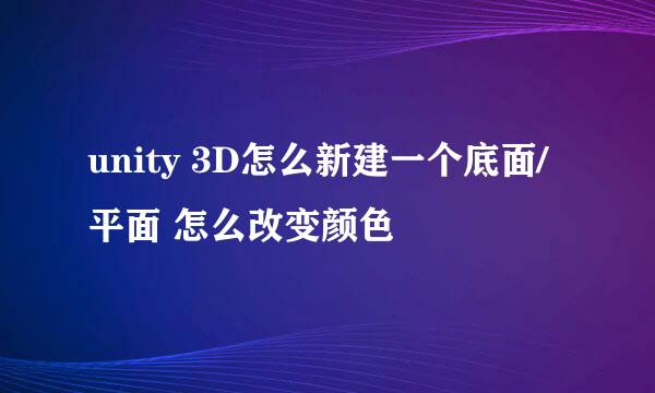 unity 3D怎么新建一个底面/平面 怎么改变颜色
