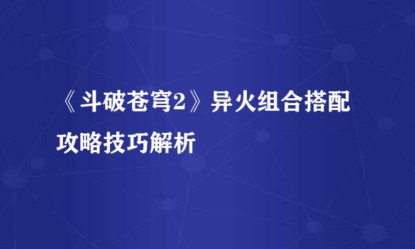 《斗破苍穹2》异火组合搭配攻略技巧解析