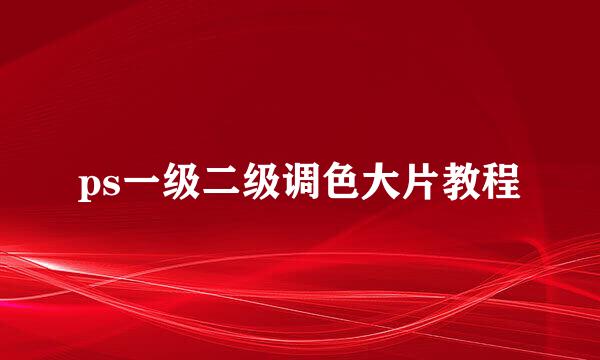 ps一级二级调色大片教程