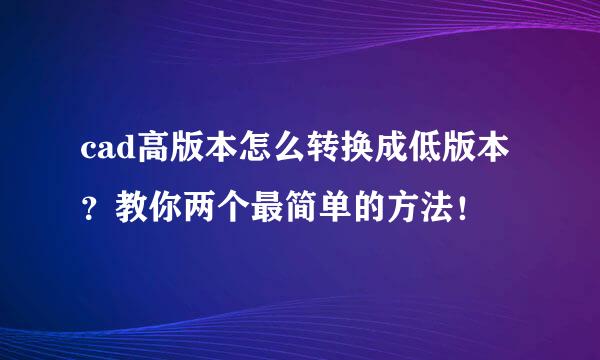 cad高版本怎么转换成低版本？教你两个最简单的方法！