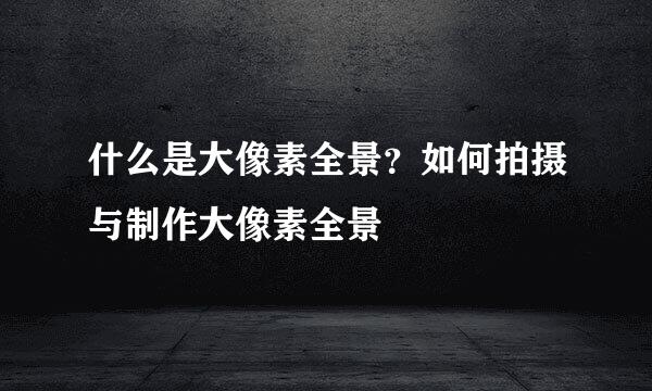 什么是大像素全景？如何拍摄与制作大像素全景