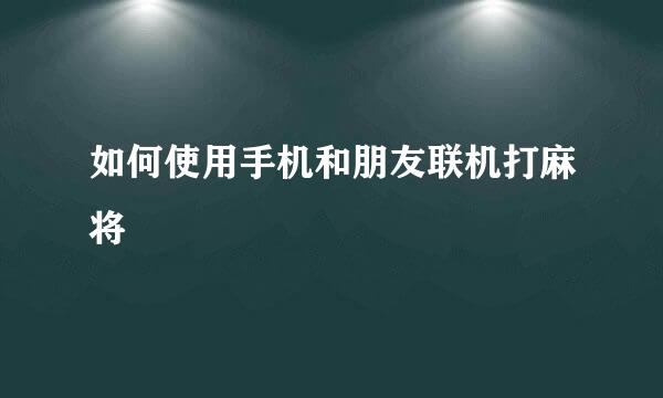 如何使用手机和朋友联机打麻将