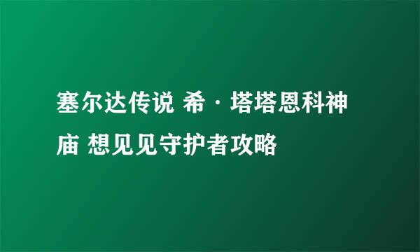 塞尔达传说 希·塔塔恩科神庙 想见见守护者攻略