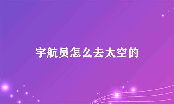 宇航员怎么去太空的
