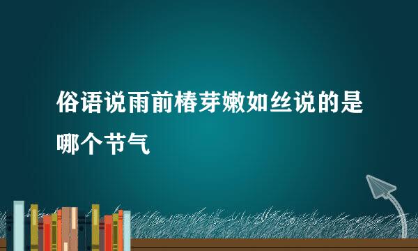 俗语说雨前椿芽嫩如丝说的是哪个节气